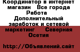 Координатор в интернет-магазин - Все города Работа » Дополнительный заработок и сетевой маркетинг   . Северная Осетия